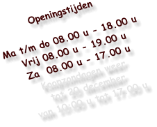 Openingstijden  Ma t/m do 08.00 u - 18.00 u Vrij 08.00 u - 19.00 u Za  08.00 u - 17.00 u Koopzondagen weer tot 20 december van 10:00 u tot 17.00 u